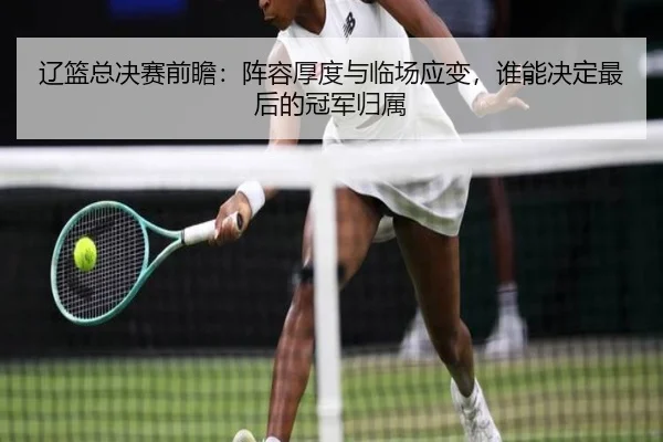 辽篮总决赛前瞻：阵容厚度与临场应变，谁能决定最后的冠军归属 | kaiyundianzi