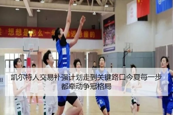 凯尔特人交易补强计划走到关键路口今夏每一步都牵动争冠格局（kaiyundianzi）